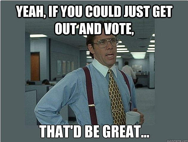 yeah-if-you-could-just-get-out-and-vote-thatd-be-great-voting-meme